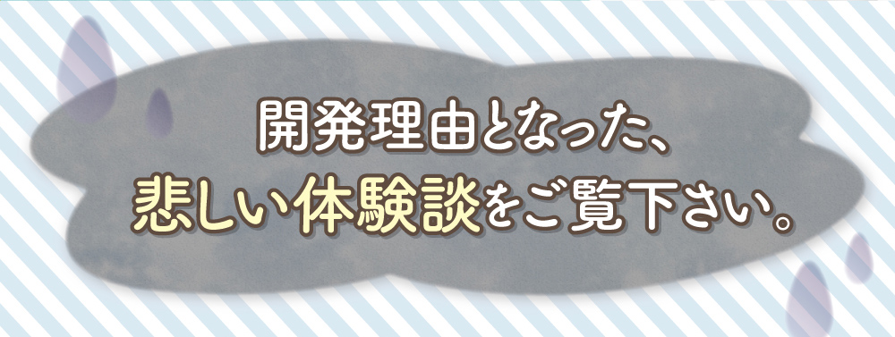 開発理由となった、悲しい体験談をご覧下さい。