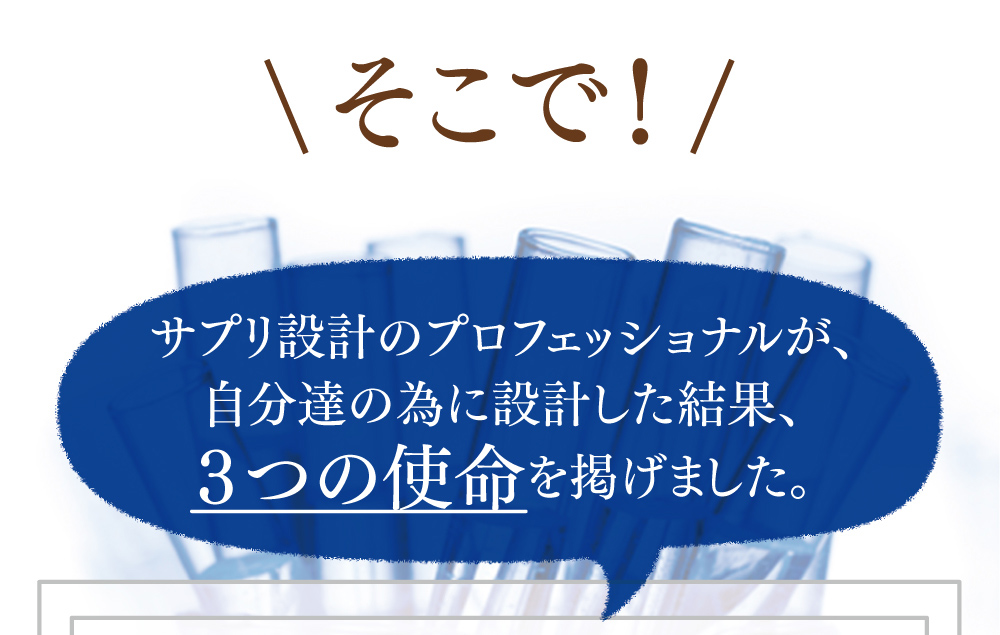 そこで！サプリ設計のプロフェッショナルが、自分達の為に設計した結果、３つの使命を掲げました。