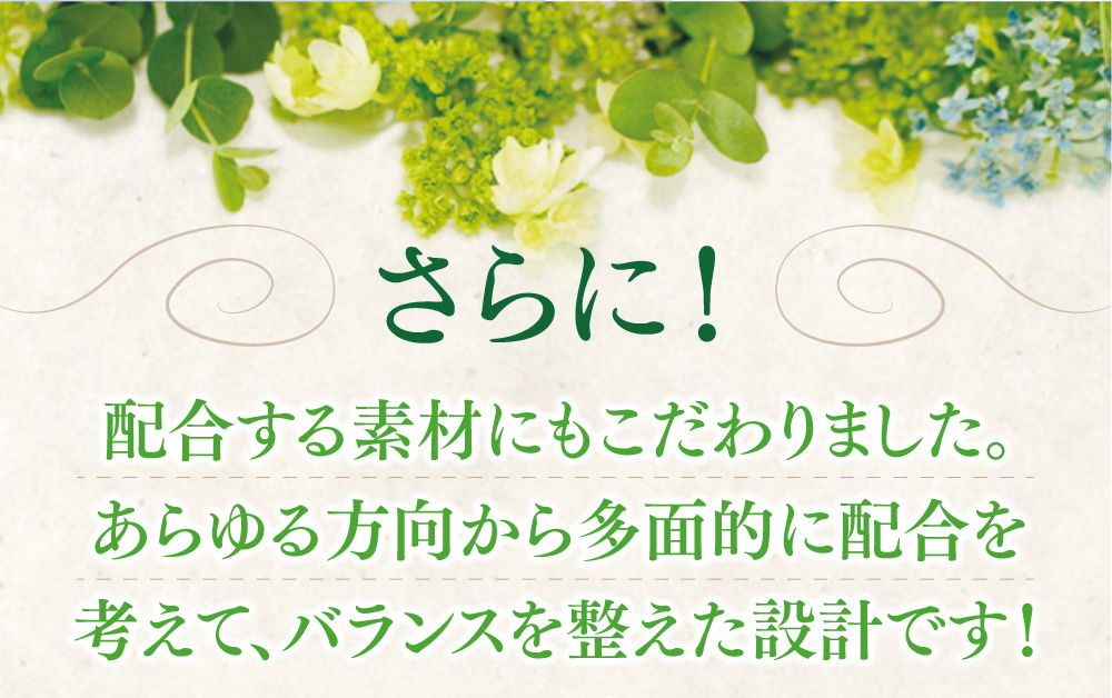 さらに、配合する素材にもこだわりました。あらゆる方向から多面的に配合を考えて、バランスを整えた設計です！