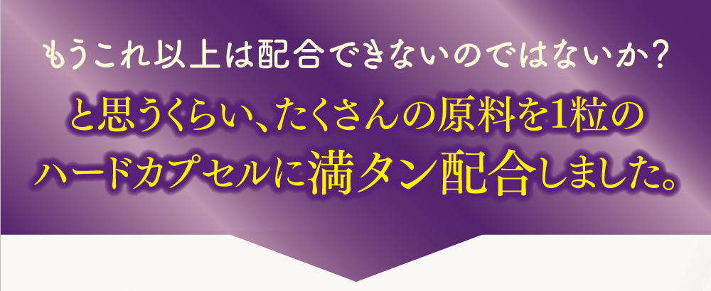 もうこれ以上は配合できないのではないか？と思うくらい、たくさんの原料を1粒のハードカプセルに満タン配合しました。