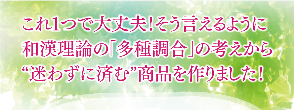これ１つで大丈夫！そう言えるように和漢理論の「多種調合」の考えから“迷わずに済む”商品を作りました！