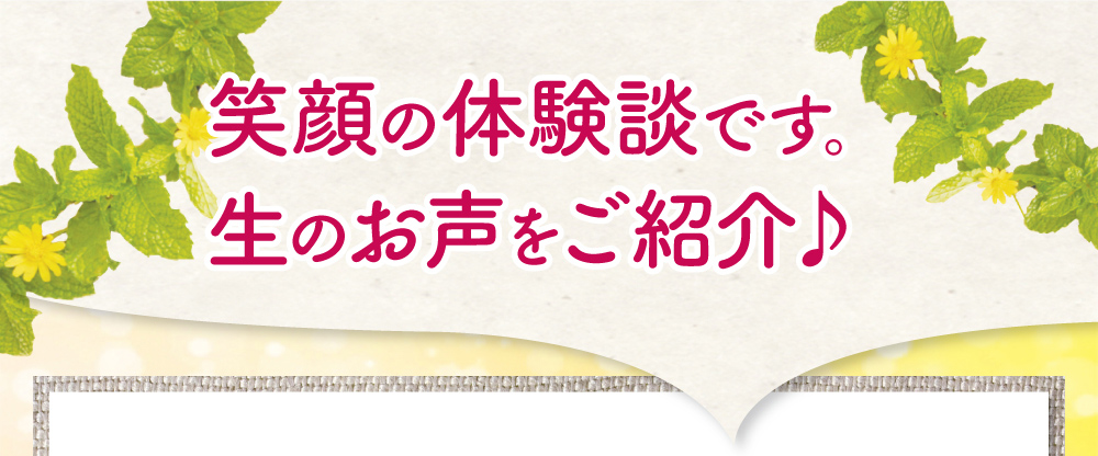 笑顔の体験談です。生のお声をご紹介♪