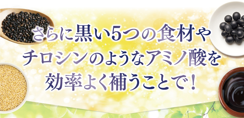 さらに黒い5つの食材やチロシンのようなアミノ酸、ミレットエキスを補えば！