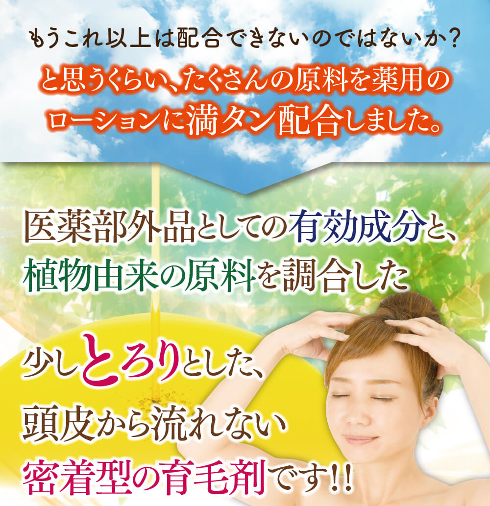 もうこれ以上は配合できないのではないか？と思うくらい、たくさんの原料を薬用のローションに満タン配合しました。医薬部外品としての有効成分と、植物由来の原料を調合した少しとろりとした、頭皮から流れない密着型の育毛剤です！！