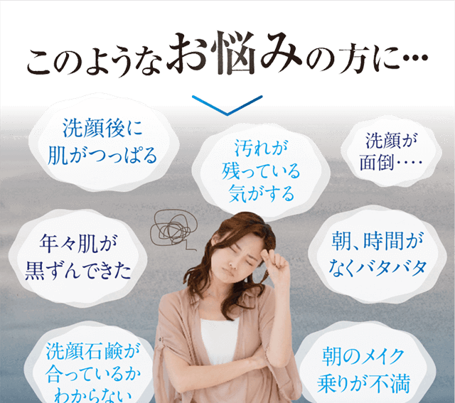 このようなお悩みの方に・・・洗顔石鹸があってるかわからない。年々肌が黒ずんできた。洗顔後に肌がつっぱる。汚れが残ってる気がする。朝時間がなくバタバタ・・・。朝のメイク乗りが不満。