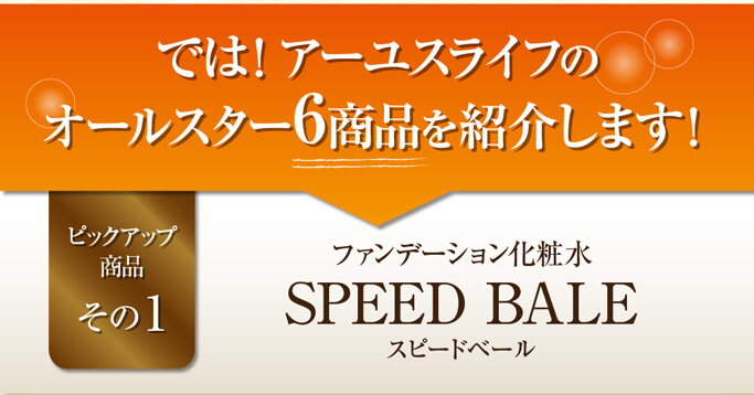 では！アーユスライフのオールスター6商品を紹介します！ピックアップ商品その1　ファンデーション化粧水スピードベール