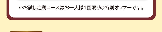 ※お試し定期コースはお一人様1回限りの特別オファーです。