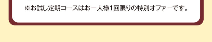 ※お試し定期コースはお一人様1回限りの特別オファーです。