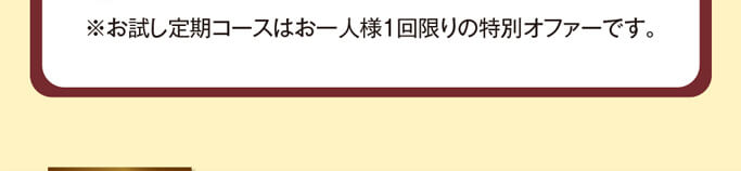 ※お試し定期コースはお一人様1回限りの特別オファーです。