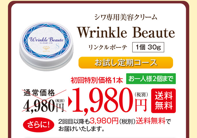 シワ専用美容クリームリンクルボーテ（1個 30g）お試し定期コース　通常価格4,980円（税別）のところ、初回特別価格1本1,980円（税別）【送料無料】お一人様2本までとなります。さらに！2回目以降も3,980円（税別）送料無料でお届けいたします。