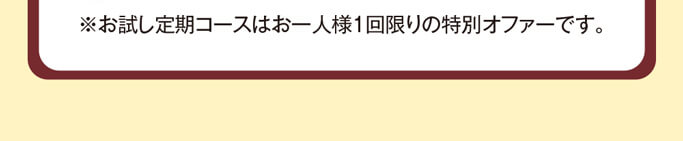 ※お試し定期コースはお一人様1回限りの特別オファーです。