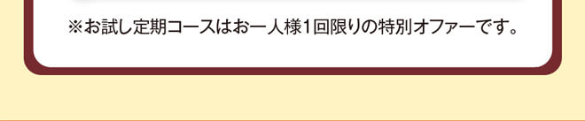 ※お試し定期コースはお一人様1回限りの特別オファーです。