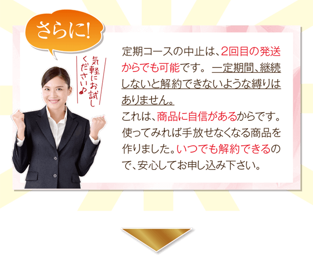 定期コースの中止は2回目の発送からでも可能です。商品の自信があるのでこのような仕組みにしています。